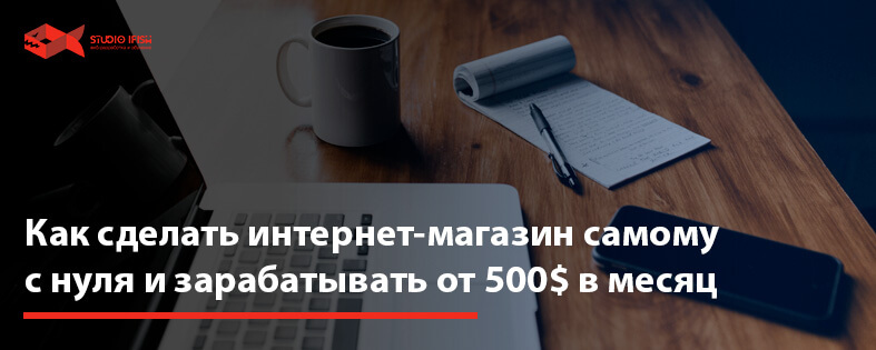 Как сделать интернет магазин самому с нуля и зарабатывать от 500$ в месяц